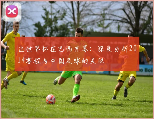 当世界杯在巴西开幕：深度分析2014赛程与中国足球的关联