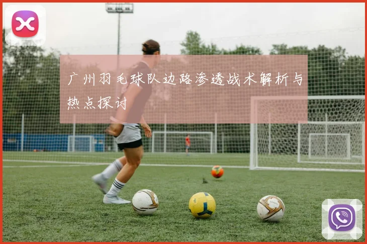 广州羽毛球队边路渗透战术解析与热点探讨