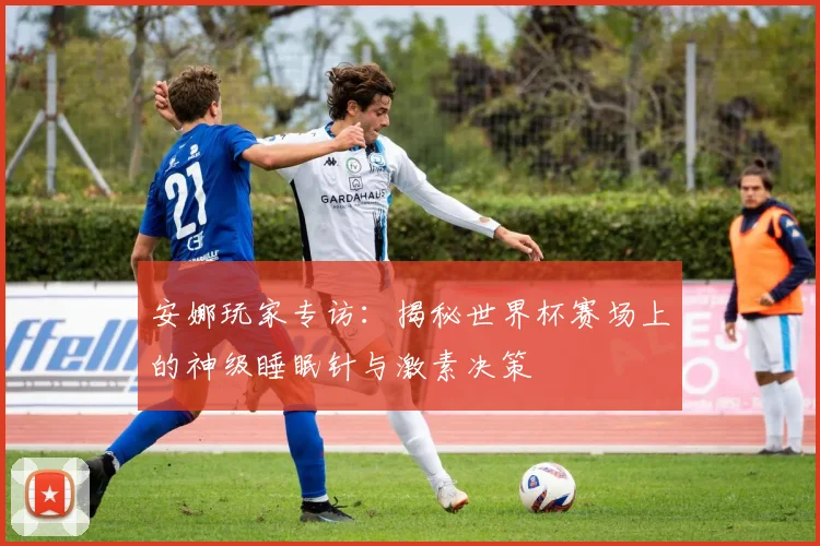 安娜玩家专访：揭秘世界杯赛场上的神级睡眠针与激素决策