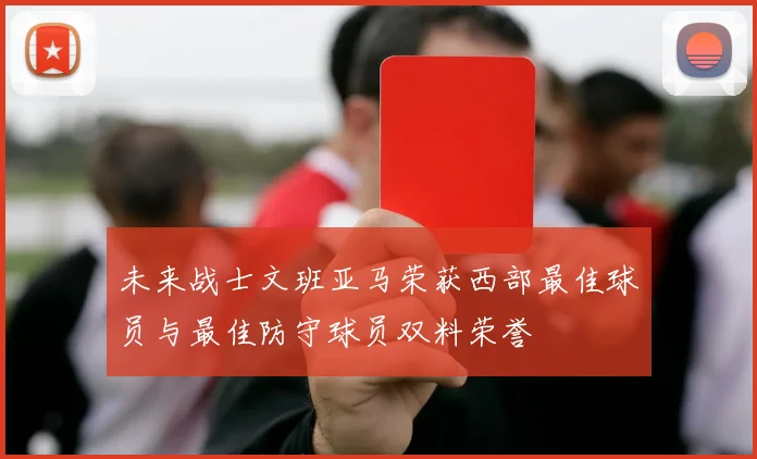 未来战士文班亚马荣获西部最佳球员与最佳防守球员双料荣誉