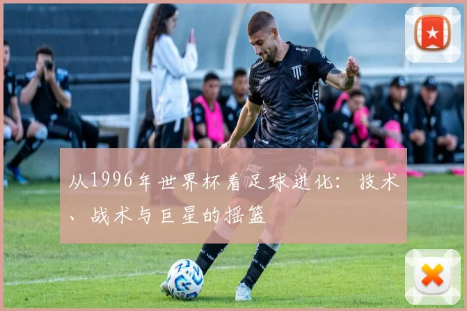从1996年世界杯看足球进化：技术、战术与巨星的摇篮