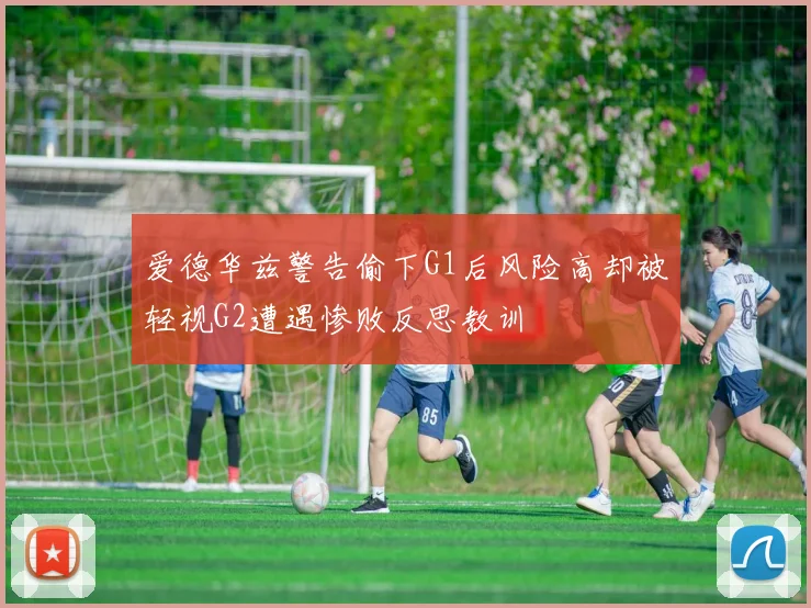 爱德华兹警告偷下G1后风险高却被轻视G2遭遇惨败反思教训