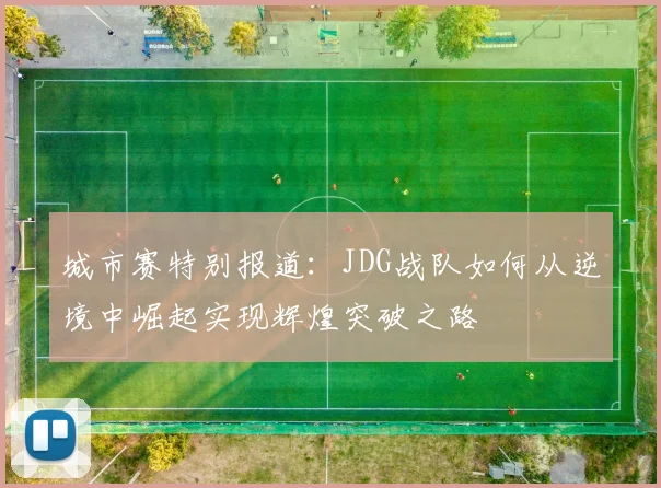城市赛特别报道：JDG战队如何从逆境中崛起实现辉煌突破之路