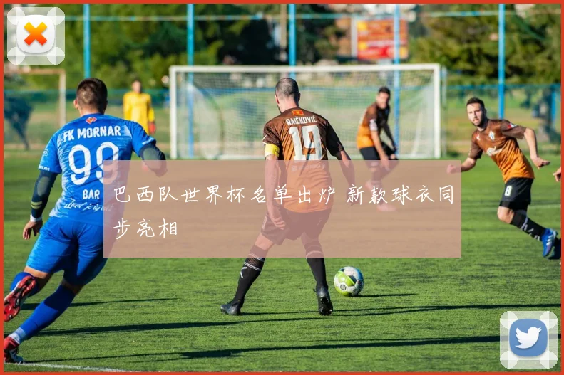 巴西队世界杯名单出炉 新款球衣同步亮相