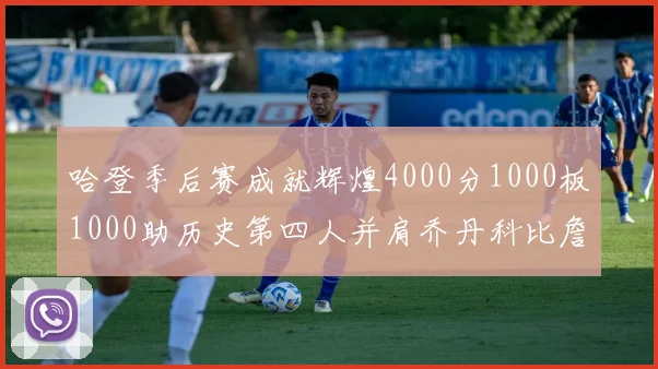 哈登季后赛成就辉煌4000分1000板1000助历史第四人并肩乔丹科比詹姆斯