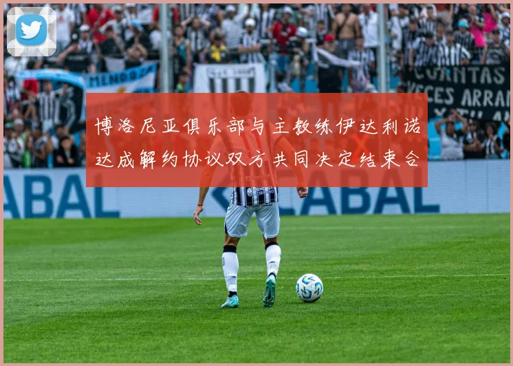 博洛尼亚俱乐部与主教练伊达利诺达成解约协议双方共同决定结束合作关系