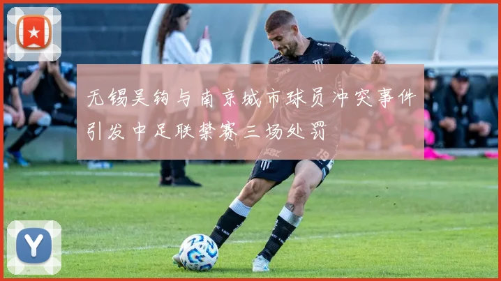 无锡吴钩与南京城市球员冲突事件引发中足联禁赛三场处罚
