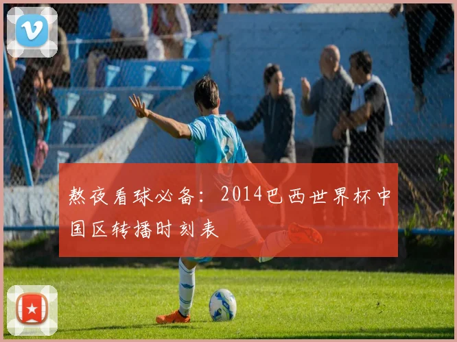 熬夜看球必备：2014巴西世界杯中国区转播时刻表