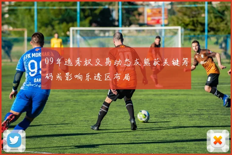 09年选秀权交易动态灰熊获关键筹码或影响乐透区布局