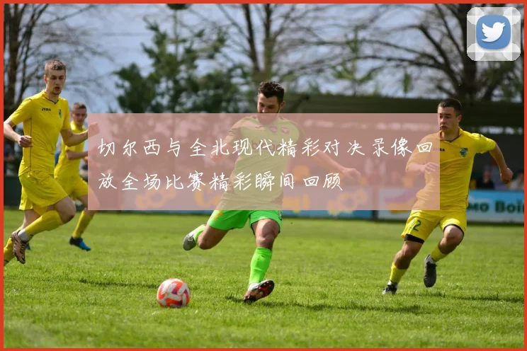 切尔西与全北现代精彩对决录像回放全场比赛精彩瞬间回顾