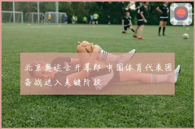 北京奥运会开幕即 中国体育代表团备战进入关键阶段