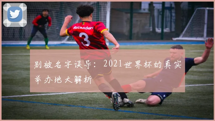 别被名字误导：2021世界杯的真实举办地大解析